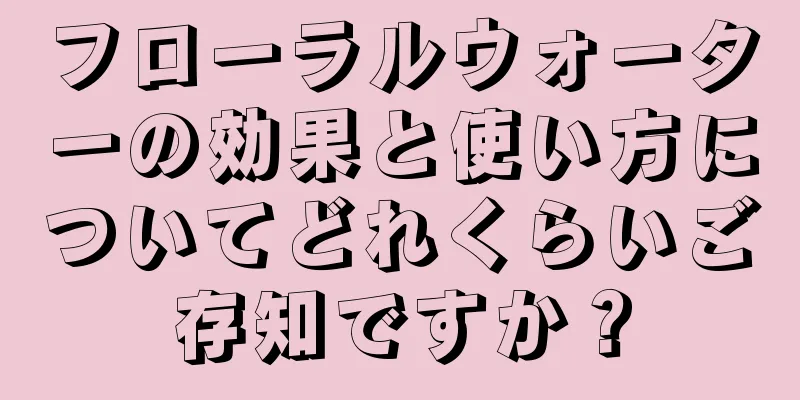 フローラルウォーターの効果と使い方についてどれくらいご存知ですか？