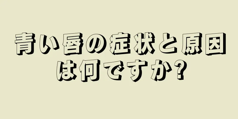 青い唇の症状と原因は何ですか?