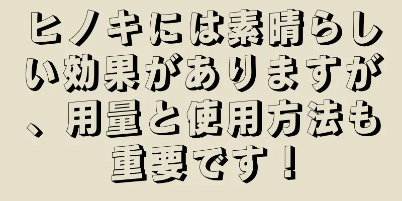 ヒノキには素晴らしい効果がありますが、用量と使用方法も重要です！