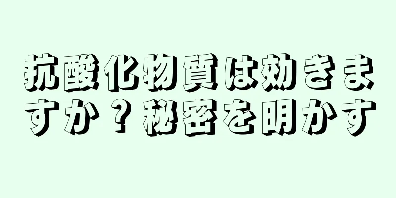 抗酸化物質は効きますか？秘密を明かす