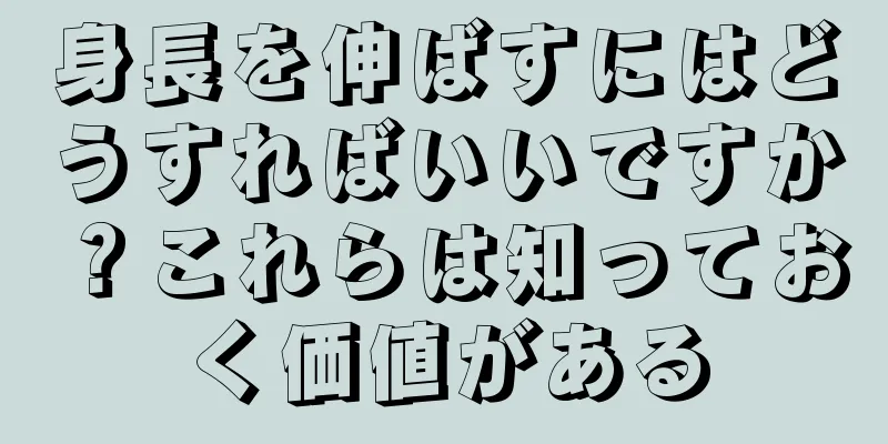 身長を伸ばすにはどうすればいいですか？これらは知っておく価値がある