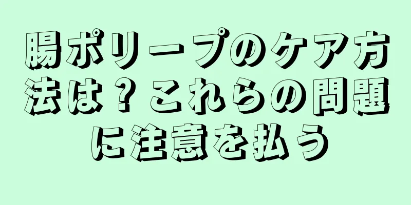 腸ポリープのケア方法は？これらの問題に注意を払う