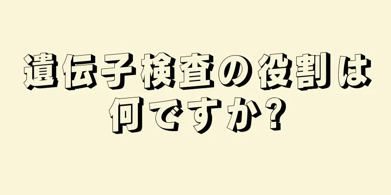 遺伝子検査の役割は何ですか?