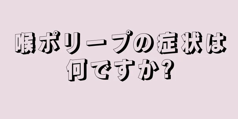 喉ポリープの症状は何ですか?