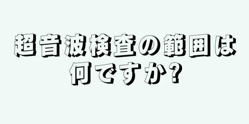 超音波検査の範囲は何ですか?