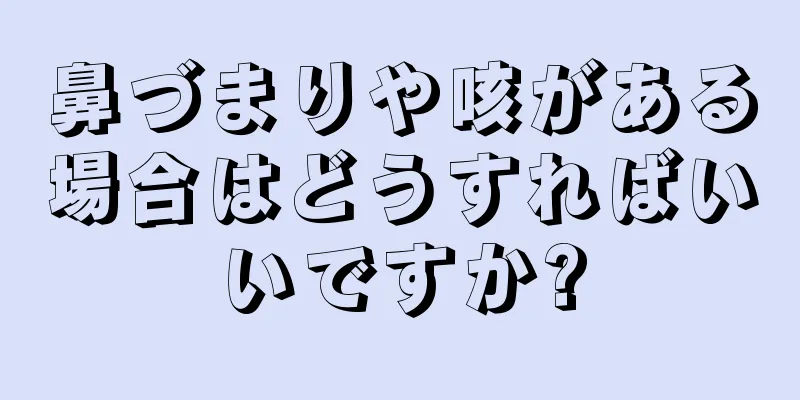 鼻づまりや咳がある場合はどうすればいいですか?