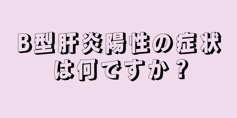 B型肝炎陽性の症状は何ですか？