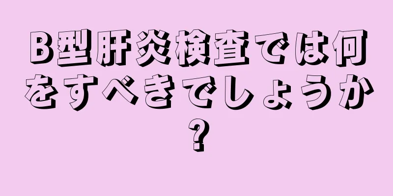 B型肝炎検査では何をすべきでしょうか?