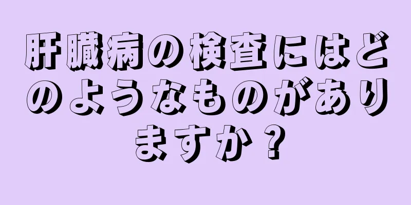 肝臓病の検査にはどのようなものがありますか？