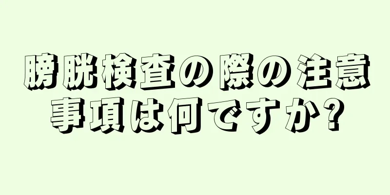 膀胱検査の際の注意事項は何ですか?