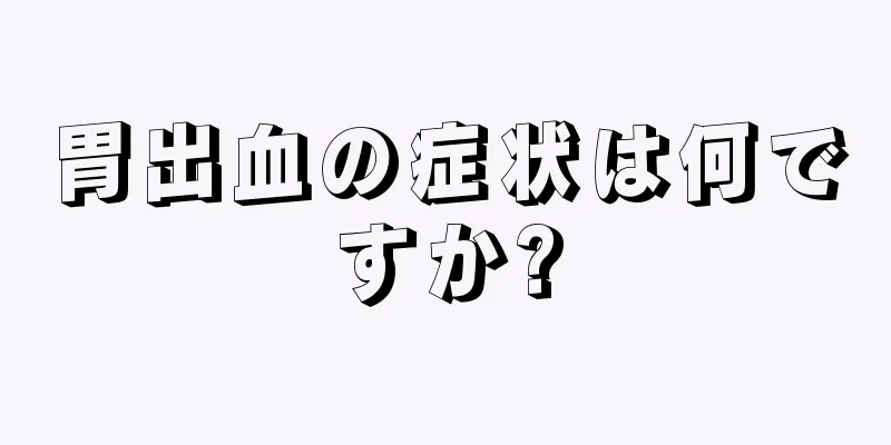 胃出血の症状は何ですか?