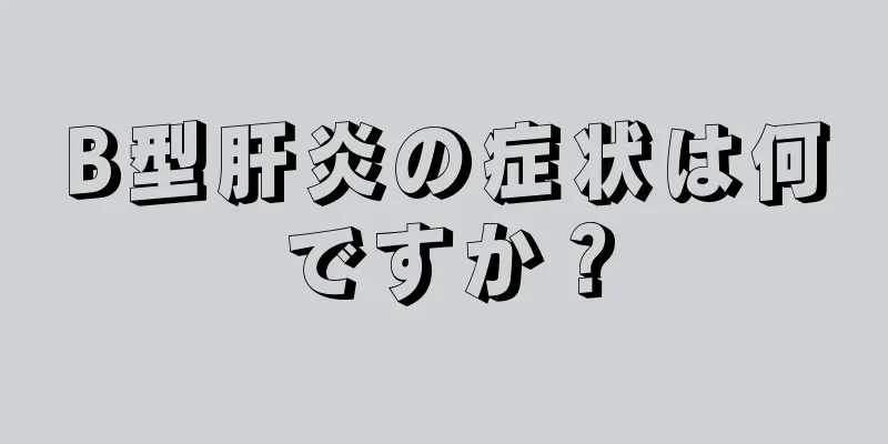 B型肝炎の症状は何ですか？