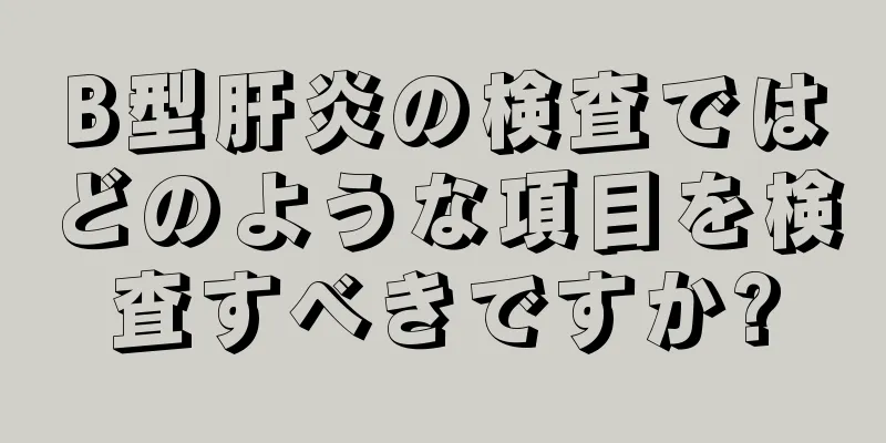 B型肝炎の検査ではどのような項目を検査すべきですか?