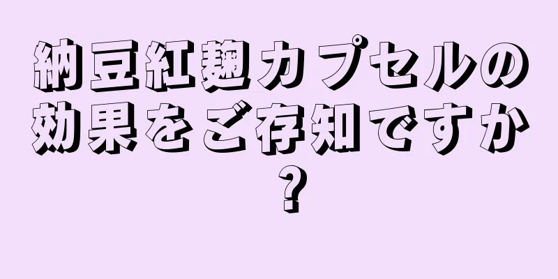 納豆紅麹カプセルの効果をご存知ですか？