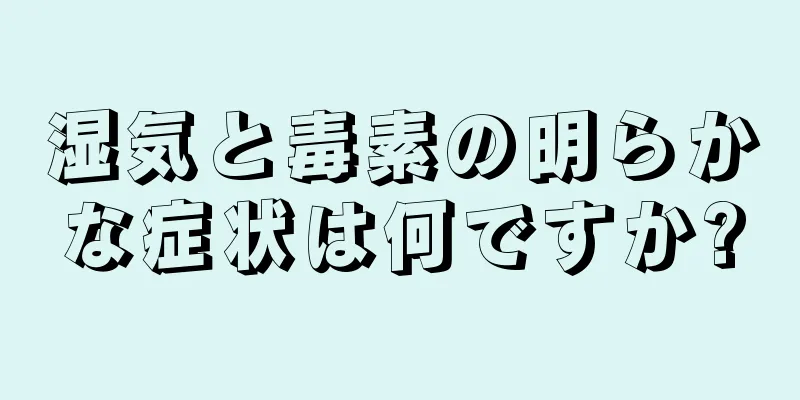 湿気と毒素の明らかな症状は何ですか?