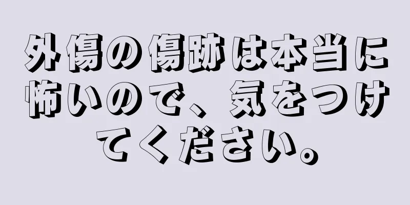 外傷の傷跡は本当に怖いので、気をつけてください。