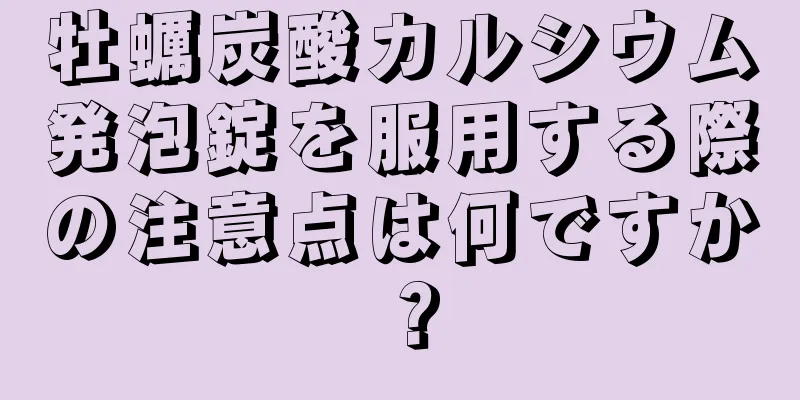 牡蠣炭酸カルシウム発泡錠を服用する際の注意点は何ですか？