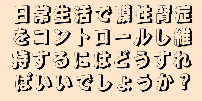 日常生活で膜性腎症をコントロールし維持するにはどうすればいいでしょうか？