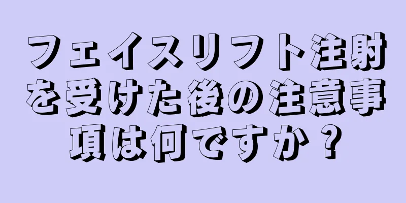 フェイスリフト注射を受けた後の注意事項は何ですか？