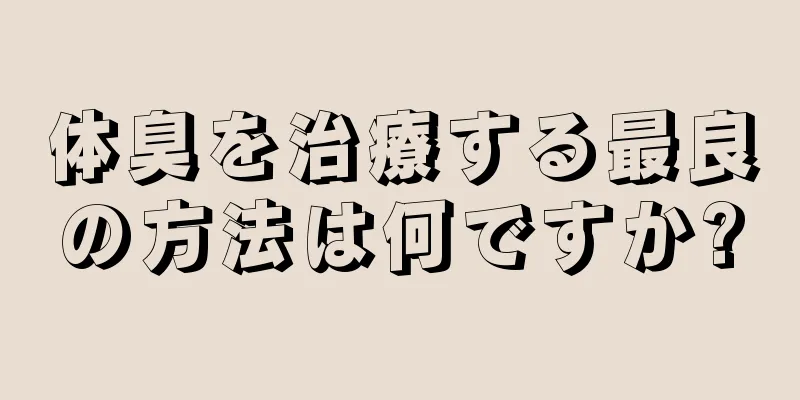 体臭を治療する最良の方法は何ですか?