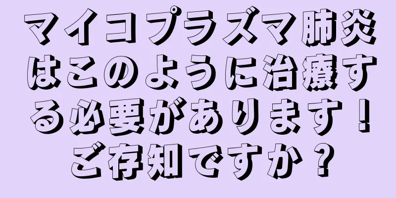 マイコプラズマ肺炎はこのように治療する必要があります！ご存知ですか？