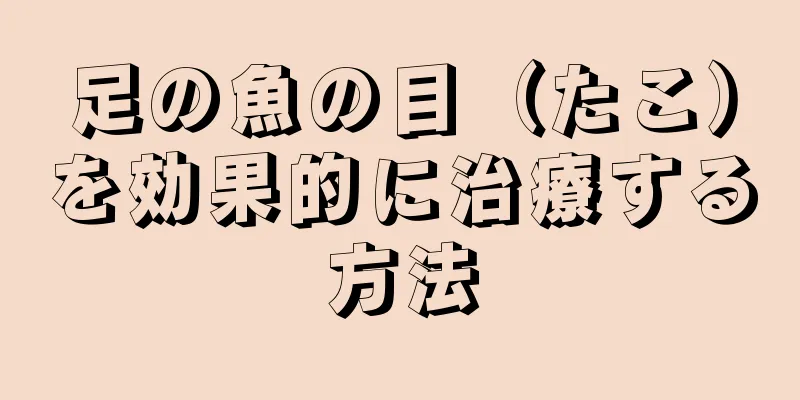 足の魚の目（たこ）を効果的に治療する方法