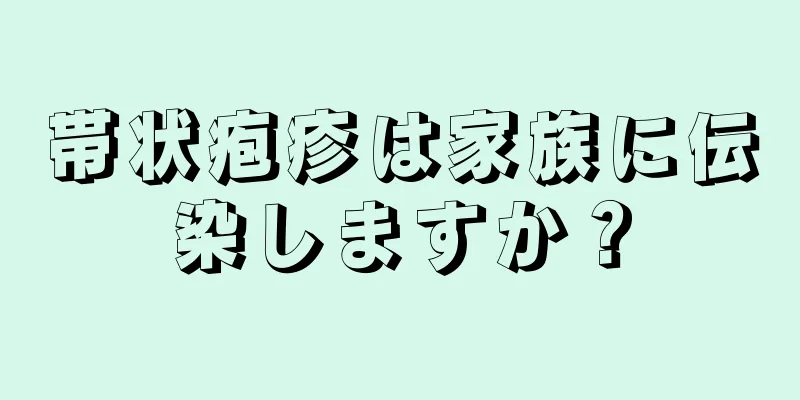 帯状疱疹は家族に伝染しますか？