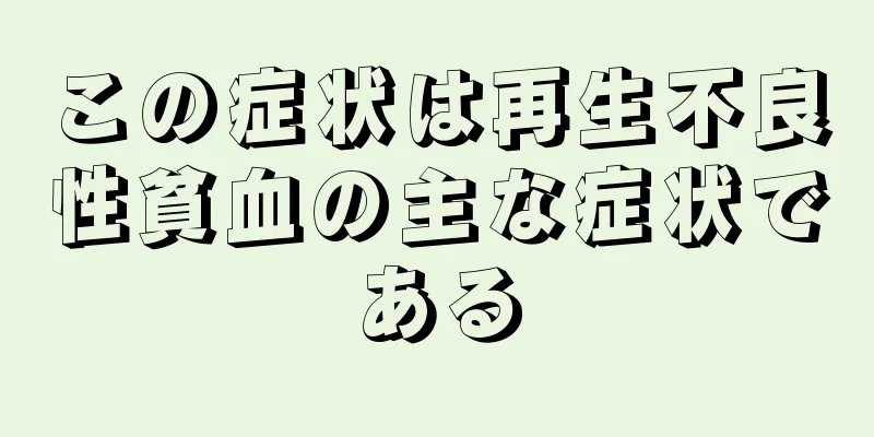 この症状は再生不良性貧血の主な症状である