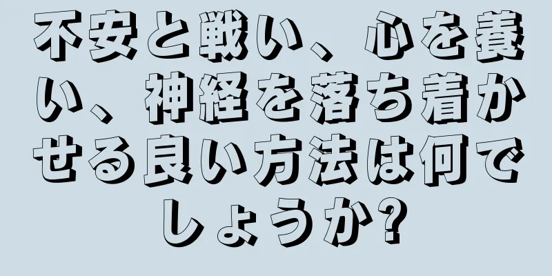 不安と戦い、心を養い、神経を落ち着かせる良い方法は何でしょうか?