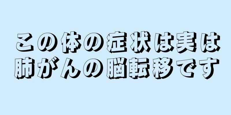 この体の症状は実は肺がんの脳転移です