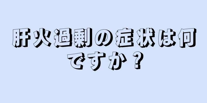 肝火過剰の症状は何ですか？