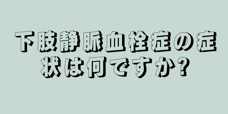 下肢静脈血栓症の症状は何ですか?