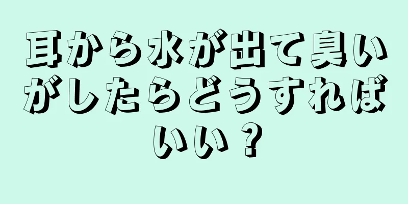 耳から水が出て臭いがしたらどうすればいい？