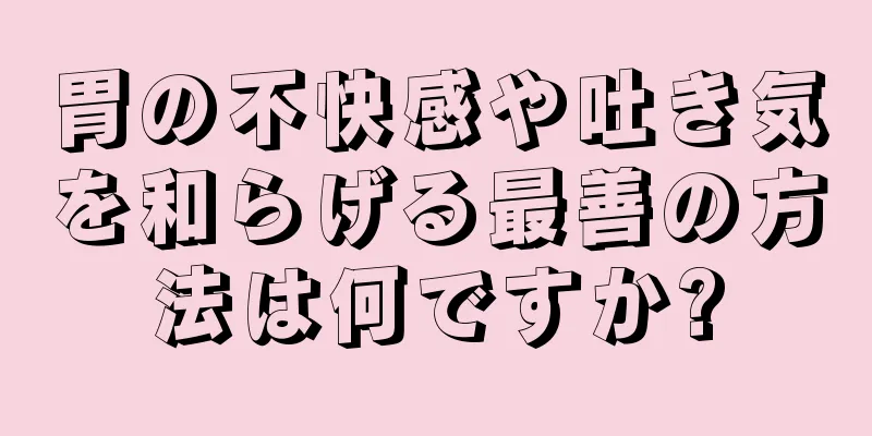 胃の不快感や吐き気を和らげる最善の方法は何ですか?