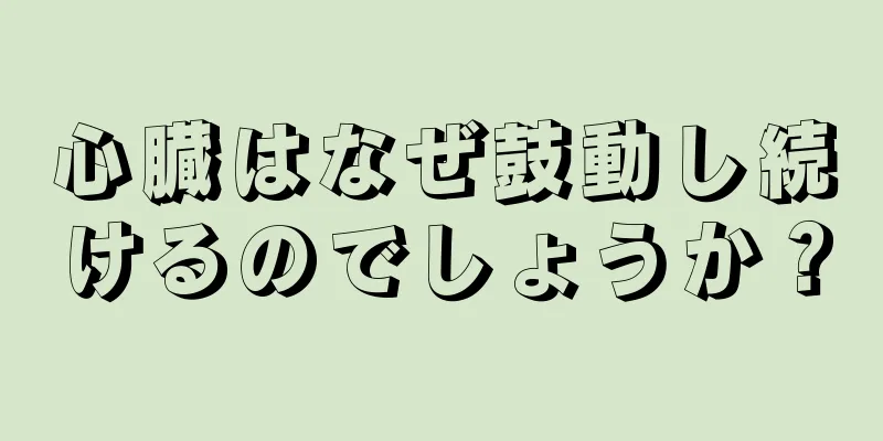 心臓はなぜ鼓動し続けるのでしょうか？