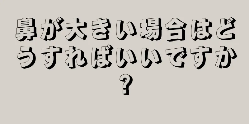 鼻が大きい場合はどうすればいいですか?