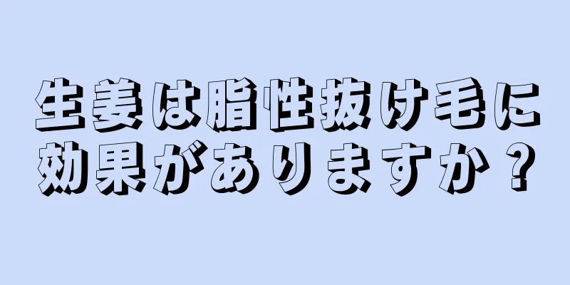 生姜は脂性抜け毛に効果がありますか？