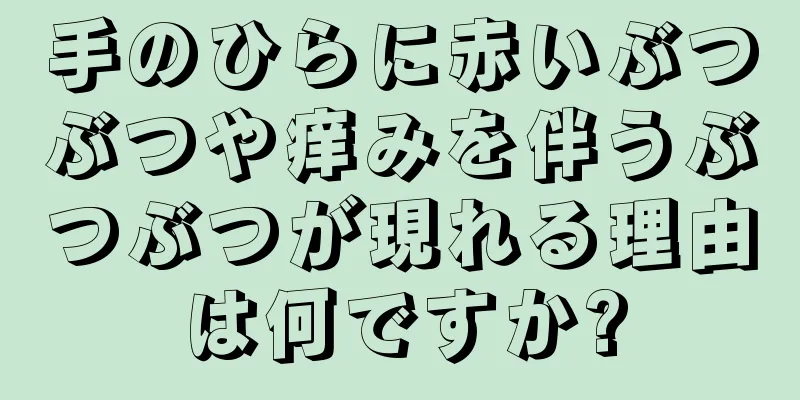 手のひらに赤いぶつぶつや痒みを伴うぶつぶつが現れる理由は何ですか?