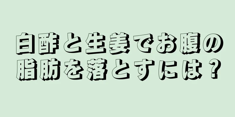 白酢と生姜でお腹の脂肪を落とすには？