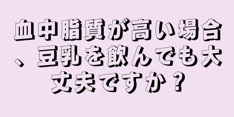 血中脂質が高い場合、豆乳を飲んでも大丈夫ですか？