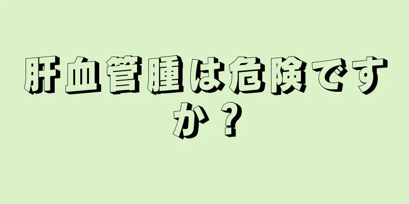 肝血管腫は危険ですか？