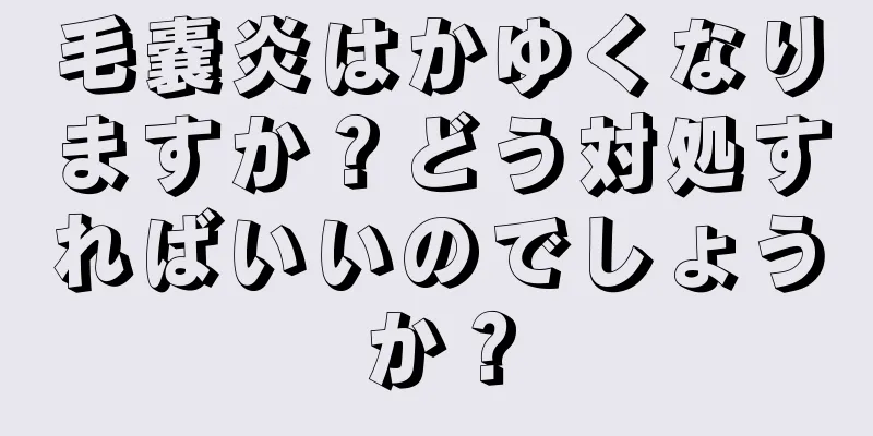 毛嚢炎はかゆくなりますか？どう対処すればいいのでしょうか？