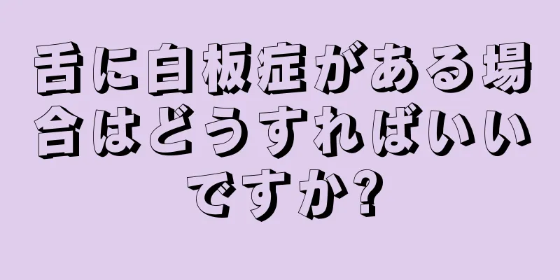 舌に白板症がある場合はどうすればいいですか?