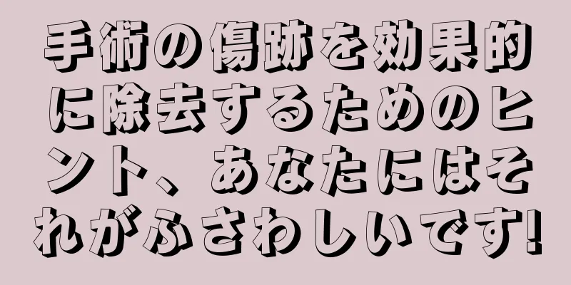 手術の傷跡を効果的に除去するためのヒント、あなたにはそれがふさわしいです!