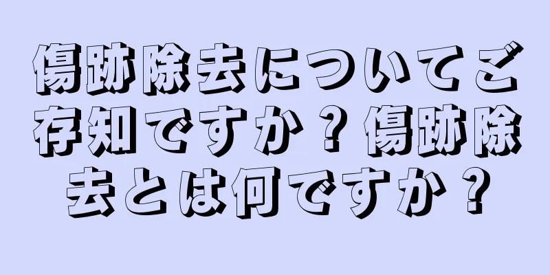 傷跡除去についてご存知ですか？傷跡除去とは何ですか？