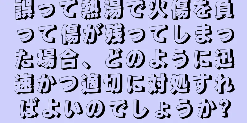 誤って熱湯で火傷を負って傷が残ってしまった場合、どのように迅速かつ適切に対処すればよいのでしょうか?