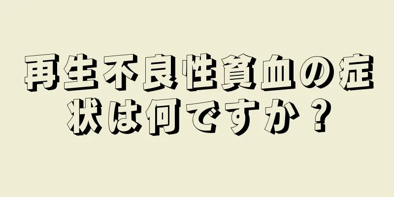 再生不良性貧血の症状は何ですか？