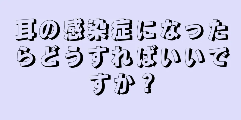 耳の感染症になったらどうすればいいですか？