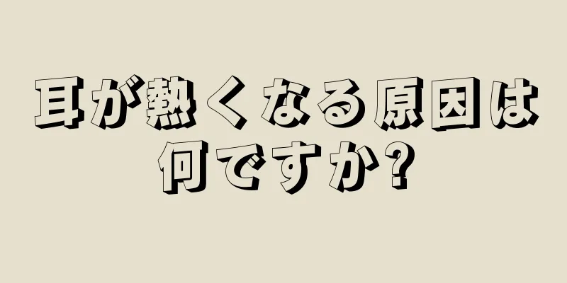 耳が熱くなる原因は何ですか?