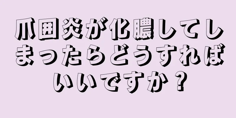 爪囲炎が化膿してしまったらどうすればいいですか？